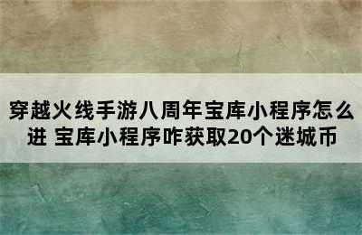 穿越火线手游八周年宝库小程序怎么进 宝库小程序咋获取20个迷城币